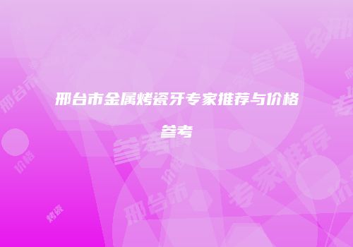 邢台市金属烤瓷牙专家推荐与价格参考