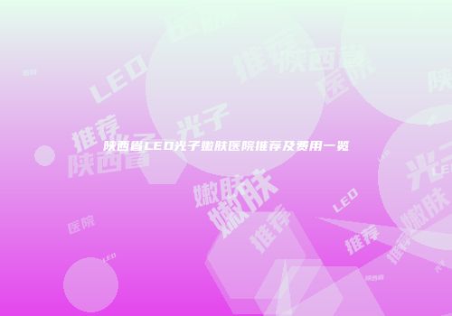 陕西省LED光子嫩肤医院推荐及费用一览