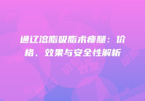 通辽溶脂吸脂术瘦腿：价格、效果与安全性解析