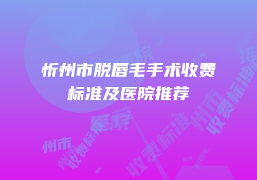 忻州市脱唇毛手术收费标准及医院推荐