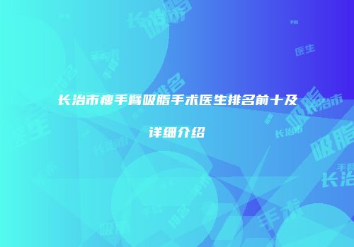 长治市瘦手臂吸脂手术医生排名前十及详细介绍