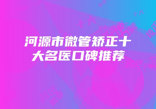 河源市微管矫正十大名医口碑推荐