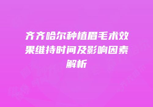 齐齐哈尔种植眉毛术效果维持时间及影响因素解析