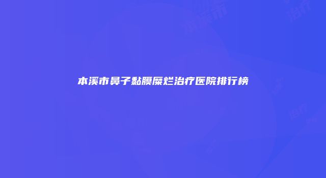 本溪市鼻子黏膜糜烂治疗医院排行榜
