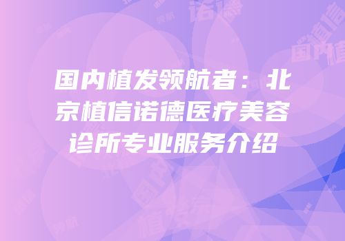 国内植发领航者：北京植信诺德医疗美容诊所专业服务介绍
