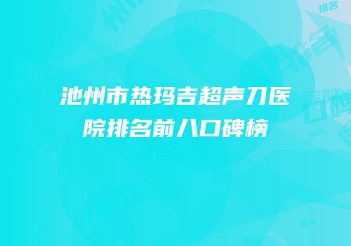 池州市热玛吉超声刀医院排名前八口碑榜