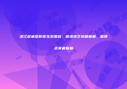 湛江权威整形医生黎国权：精湛技艺修复疤痕，赢得求美者信赖