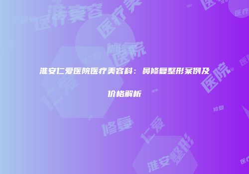淮安仁爱医院医疗美容科：鼻修复整形案例及价格解析