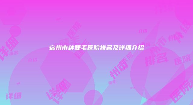 宿州市种睫毛医院排名及详细介绍