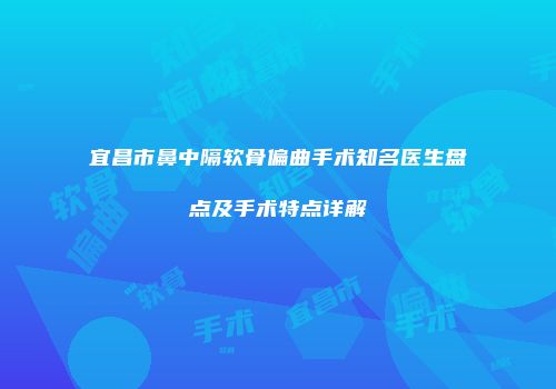 宜昌市鼻中隔软骨偏曲手术知名医生盘点及手术特点详解