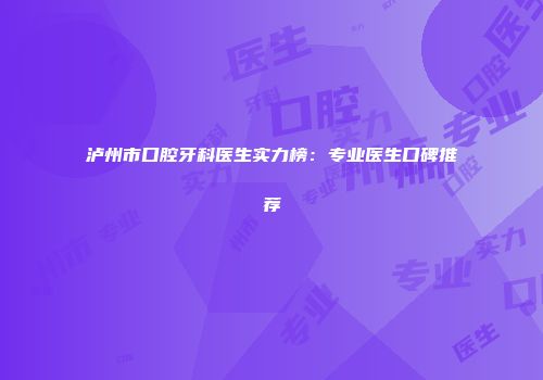 泸州市口腔牙科医生实力榜：专业医生口碑推荐