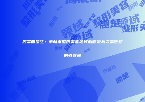 周震明医生：阜新市整形美容领域的翘楚与变美梦想的引领者
