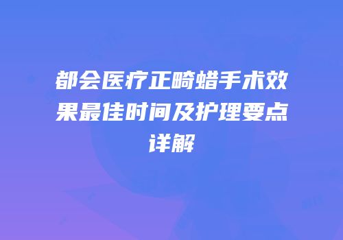都会医疗正畸蜡手术效果最佳时间及护理要点详解