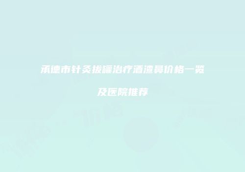 承德市针灸拔罐治疗酒渣鼻价格一览及医院推荐