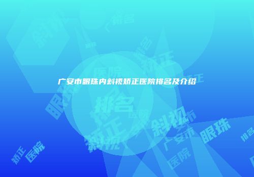 广安市眼珠内斜视矫正医院排名及介绍