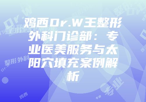 鸡西Dr.W王整形外科门诊部：专业医美服务与太阳穴填充案例解析