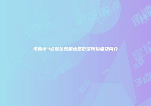 承德市3点定位双眼皮整形医院排名及简介
