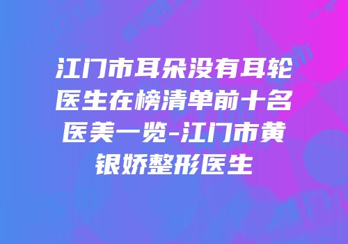 江门市耳朵没有耳轮医生在榜清单前十名医美一览-江门市黄银娇整形医生
