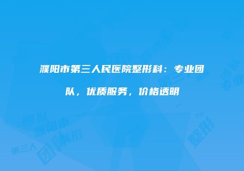 濮阳市第三人民医院整形科：专业团队，优质服务，价格透明