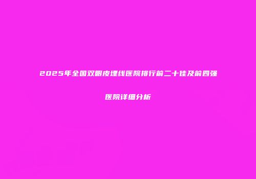 2025年全国双眼皮埋线医院排行前二十佳及前四强医院详细分析