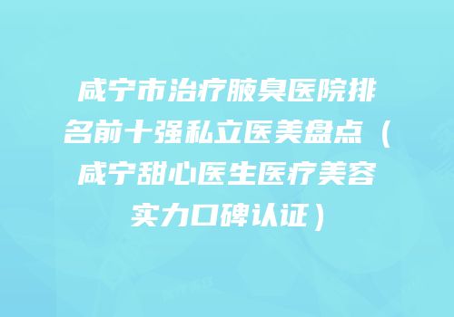 咸宁市治疗腋臭医院排名前十强私立医美盘点（咸宁甜心医生医疗美容实力口碑认证）