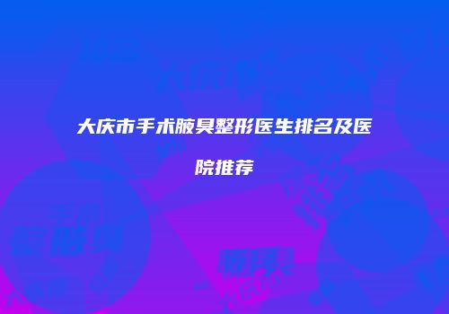 大庆市手术腋臭整形医生排名及医院推荐