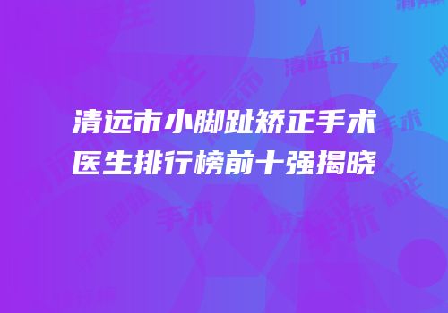 清远市小脚趾矫正手术医生排行榜前十强揭晓