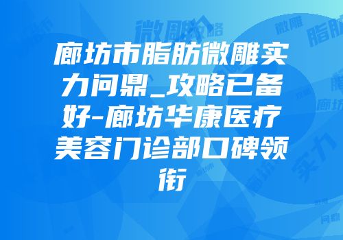 廊坊市脂肪微雕实力问鼎_攻略已备好-廊坊华康医疗美容门诊部口碑领衔