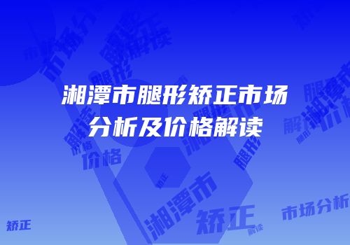 湘潭市腿形矫正市场分析及价格解读