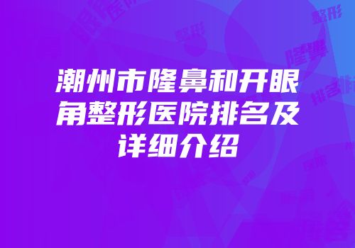 潮州市隆鼻和开眼角整形医院排名及详细介绍