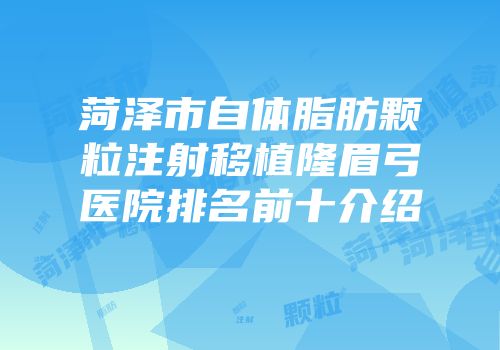 菏泽市自体脂肪颗粒注射移植隆眉弓医院排名前十介绍