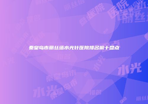 秦皇岛市丽丝塔水光针医院排名前十盘点