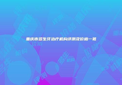 重庆市多生牙治疗机构评测及价格一览