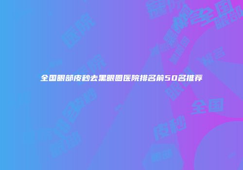 全国眼部皮秒去黑眼圈医院排名前50名推荐