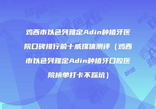 鸡西市以色列雅定Adin种植牙医院口碑排行前十威媒体测评（鸡西市以色列雅定Adin种植牙口腔医院榜单打卡不踩坑）
