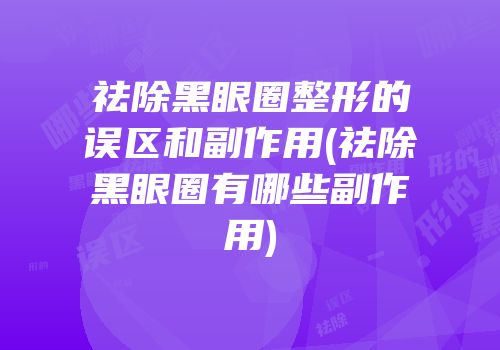 祛除黑眼圈整形的误区和副作用(祛除黑眼圈有哪些副作用)