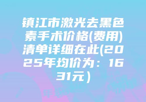 镇江市激光去黑色素手术价格(费用)清单详细在此(2025年均价为：1631元）