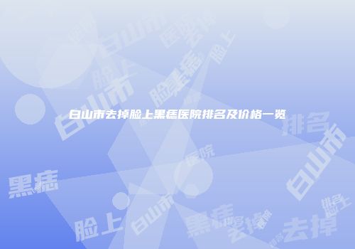 白山市去掉脸上黑痣医院排名及价格一览