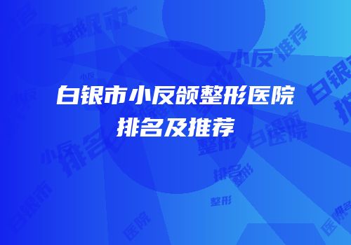 白银市小反颌整形医院排名及推荐