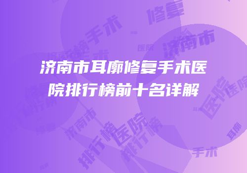 济南市耳廓修复手术医院排行榜前十名详解