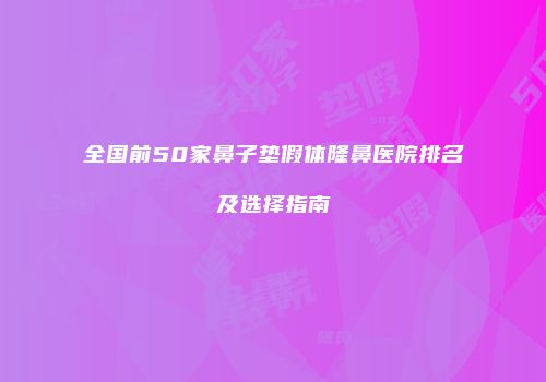 全国前50家鼻子垫假体隆鼻医院排名及选择指南