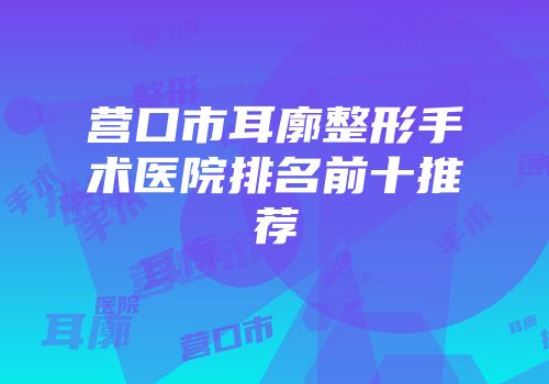 营口市耳廓整形手术医院排名前十推荐