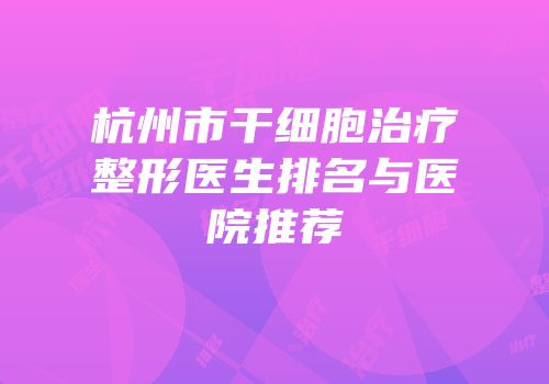 杭州市干细胞治疗整形医生排名与医院推荐