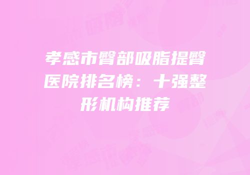 孝感市臀部吸脂提臀医院排名榜：十强整形机构推荐