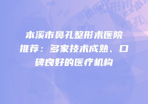本溪市鼻孔整形术医院推荐：多家技术成熟、口碑良好的医疗机构