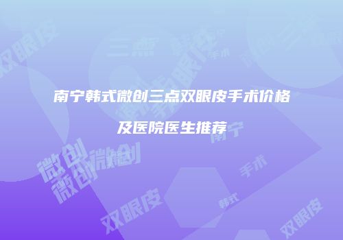 南宁韩式微创三点双眼皮手术价格及医院医生推荐