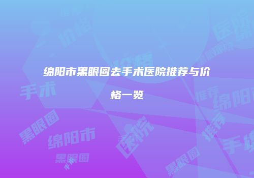 绵阳市黑眼圈去手术医院推荐与价格一览