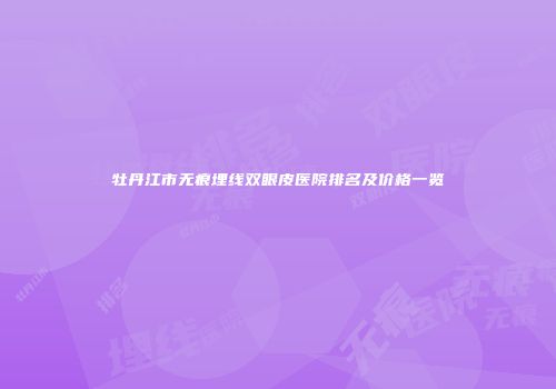 牡丹江市无痕埋线双眼皮医院排名及价格一览