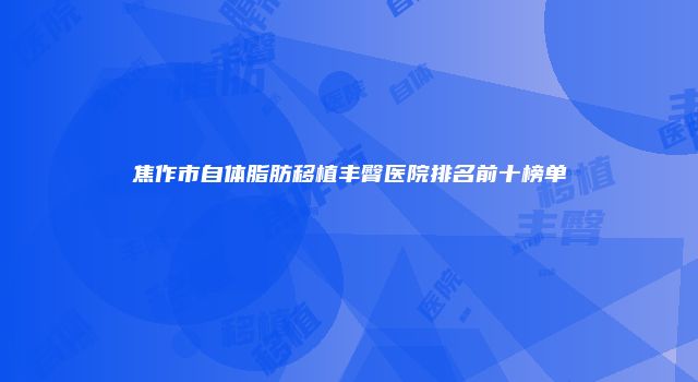 焦作市自体脂肪移植丰臀医院排名前十榜单
