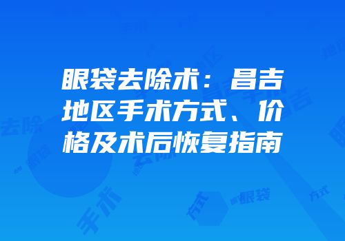 眼袋去除术：昌吉地区手术方式、价格及术后恢复指南